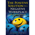 The Positive Solution to a Negative Workplace: You can survive, thrive, and take back your soul