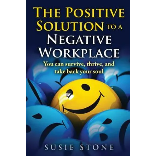 The Positive Solution to a Negative Workplace: You can survive, thrive, and take back your soul