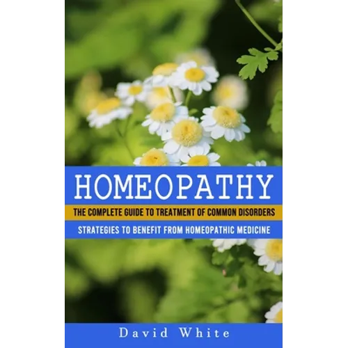 Homeopathy: Strategies to Benefit From Homeopathic Medicine (The Complete Guide to Treatment of Common Disorders)