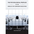 The Psychological Profiles of the World's Top Corporate Executives: The Significance of Top Corporate Executives and the Distinct Psychological Charac