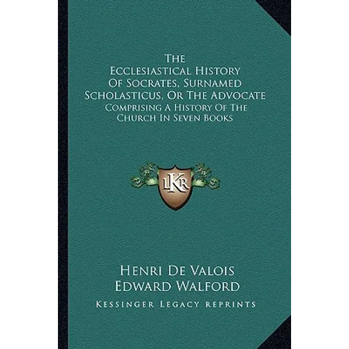 The Ecclesiastical History Of Socrates, Surnamed Scholasticus, Or The Advocate: Comprising A History Of The Church In Seven Books