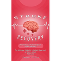 Stroke Recovery: An Ultimate Solution to Quick Stroke Recovery (The Ultimate Guide to a Holistic Approach to Brain Attack Wellness)