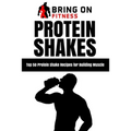 Protein Shakes: Top 50 Protein Shake Recipes for Building Muscle