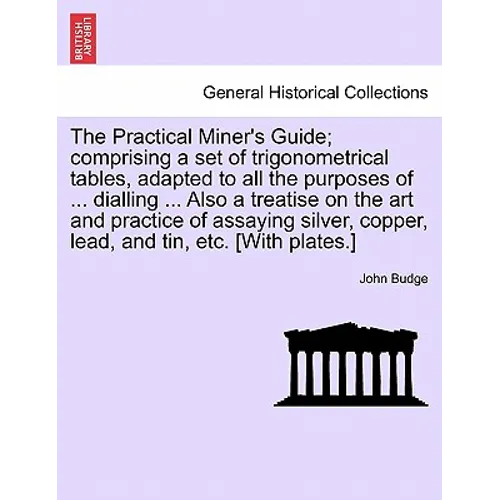 The Practical Miner's Guide; Comprising a Set of Trigonometrical Tables, Adapted to All the Purposes of ... Dialling ... Also a Treatise on the Art an