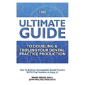 The Ultimate Guide To Doubling & Tripling Your Dental Practice Production: How To Build An Unstoppable Dentist Practice With The Freedom To Enjoy It!