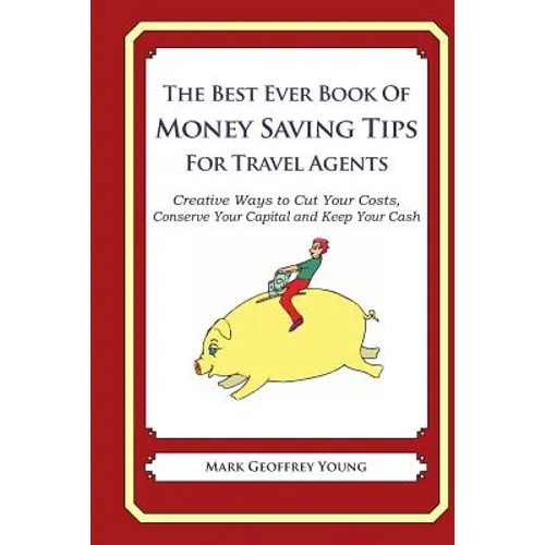 The Best Ever Book of Money Saving Tips for Travel Agents: Creative Ways to Cut Your Costs, Conserve Your Capital And Keep Your Cash