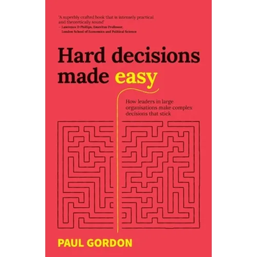 Hard Decisions Made Easy: How Leaders in Large Organisations Make Complex Decisions That Stick