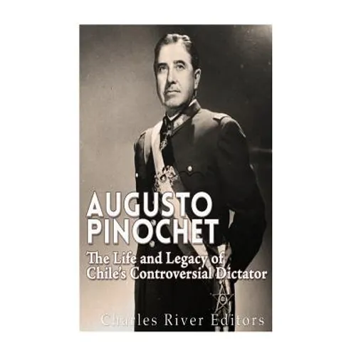 Augusto Pinochet: The Life and Legacy of Chile's Controversial Dictator