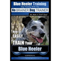 Blue Heeler Training Dog Training with the No BRAINER Dog TRAINER We Make it THAT EASY!: How to EASILY TRAIN Your Blue Heeler