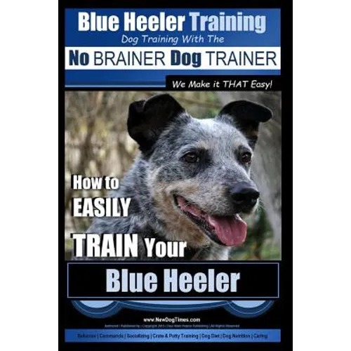 Blue Heeler Training Dog Training with the No BRAINER Dog TRAINER We Make it THAT EASY!: How to EASILY TRAIN Your Blue Heeler