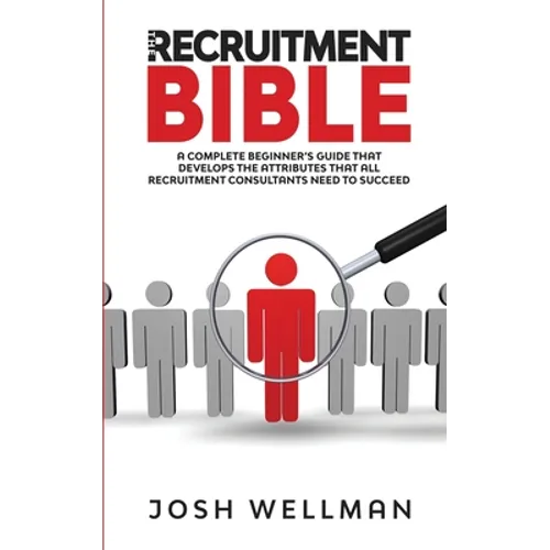 The Recruitment Bible: A Complete Beginner's Guide That Develops The Attributes That All Recruitment Consultants Need To Succeed