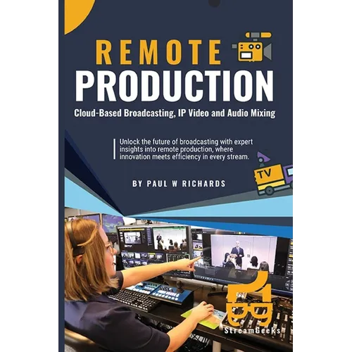 Remote Production: Your Professional Guide to Cloud-Based Broadcasting, IP Video and Audio