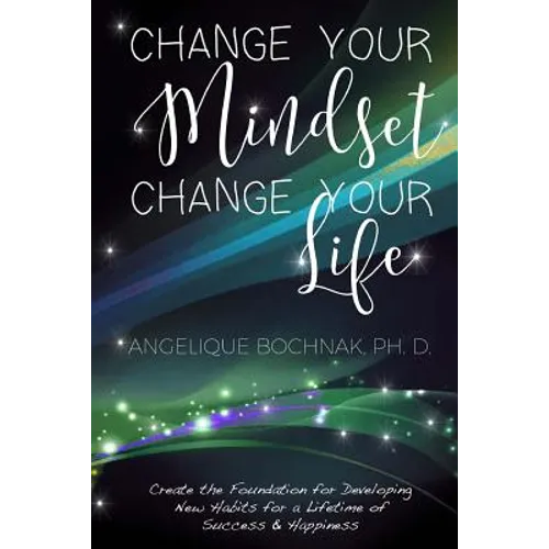 Change Your Mindset Change Your Life: Create the Foundation for Developing New Habits for a Lifetime of Success and Happiness