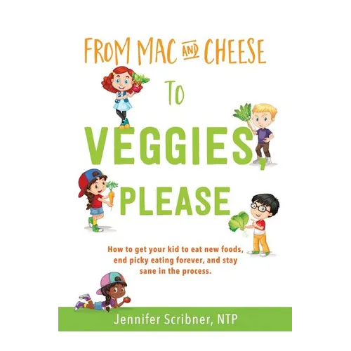 From Mac & Cheese to Veggies, Please: How to get your kid to eat new foods, end picky eating forever, and stay sane in the process