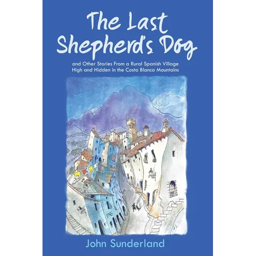 The Last Shepherd's Dog: and Other Stories from a Rural Spanish Village High and Hidden in the Costa Blanca Mountains