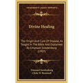 Divine Healing: The Origin And Cure Of Disease, As Taught In The Bible And Explained By Emanuel Swedenborg (1907)