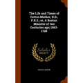 The Life and Times of Cotton Mather, D.D., F.R.S.; or, A Boston Minister of two Centuries ago; 1663-1728