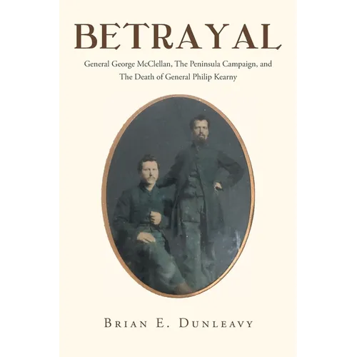 Betrayal: General George McClellan, The Peninsula Campaign and The Death of General Philip Kearny