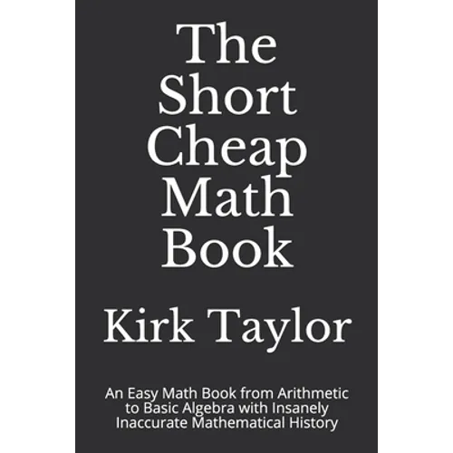The Short Cheap Math Book: An Easy Math Book from Arithmetic to Basic Algebra with Insanely Inaccurate Mathematical History