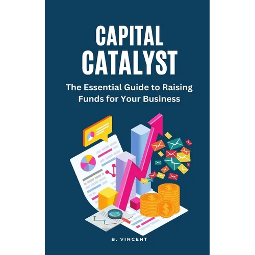 Capital Catalyst: The Essential Guide to Raising Funds for Your Business