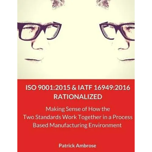 ISO 9001: 2015 and IATF 16949:2016 RATIONALIZED: Making Sense of How the Two Standards Work Together in a Process Based Manufacturing Environment