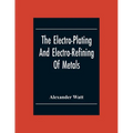 The Electro-Plating And Electro-Refining Of Metals