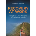 Recovery at Work: Using Twelve Step Principles for Professional Success