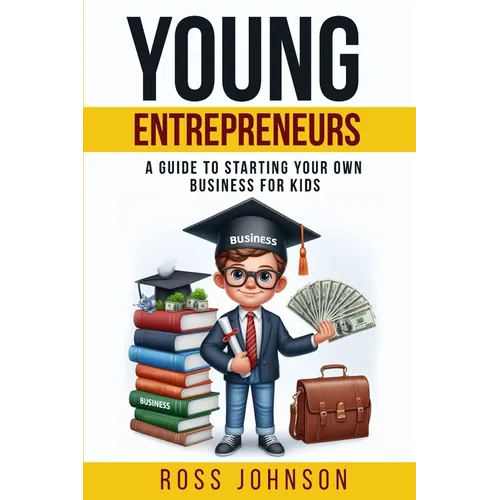 Young Entrepreneurs: A Guide to Starting Your Own Business for Kids