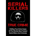 Serial Killers True Crime: Chilling True Crime Cases Of The Worlds Most Twisted Serial Killers And Criminals