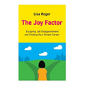 The Joy Factor: Escaping Job Disappointment And Finding Your Dream Career