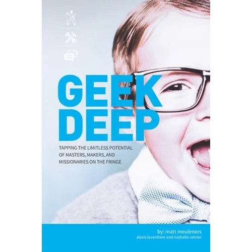 Geek Deep: Tapping the Limitless Potential of Masters, Makers, and Missionaries on the Fringe