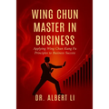 Wing Chun Master in Business: Applying Wing Chun Kung Fu Principles to Business Success
