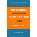 The 3 Skills You Must Have to Create the Future You Want to See: How to Stop Living by Some Other Guy's Idea of the Future and Start Creating the Futu