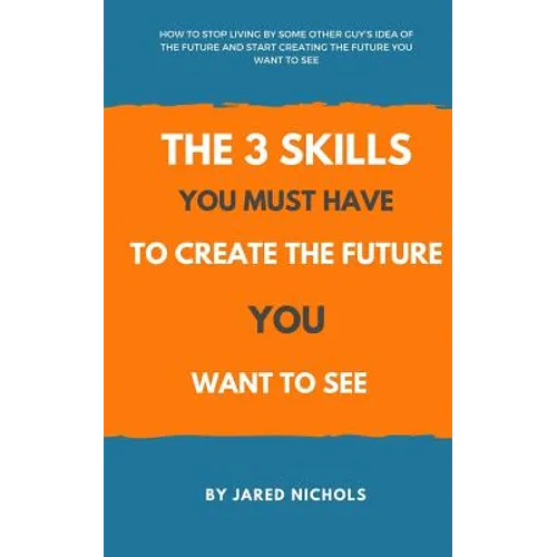 The 3 Skills You Must Have to Create the Future You Want to See: How to Stop Living by Some Other Guy's Idea of the Future and Start Creating the Futu
