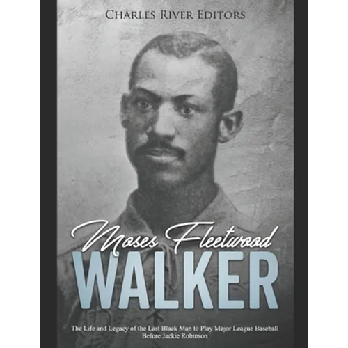 Moses Fleetwood Walker: The Life and Legacy of the Last Black Man to Play Major League Baseball Before Jackie Robinson