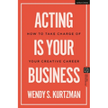 Acting Is Your Business: How to Take Charge of Your Creative Career