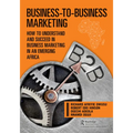 Business-To-Business Marketing: How to Understand and Succeed in Business Marketing in an Emerging Africa