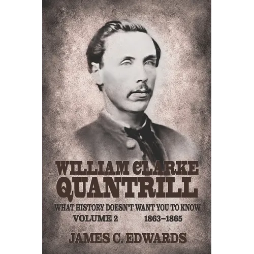 William Clarke Quantrill: What History Doesn't Want You To Know Volume 2 - 1863-1865