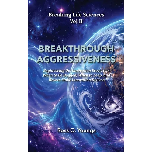 BREAKTHROUGH AGGRESSIVENESS Engineering the Innovation Ecosystem When to Be Dogged, When to Leap, and How to Make Innovation Deliver