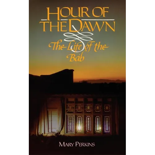 Hour Of The Dawn: The Life Of The Bab