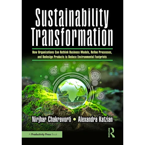 Sustainability Transformation: How Organizations Can Rethink Business Models, Refine Processes, and Redesign Products to Reduce Environmental Footprin