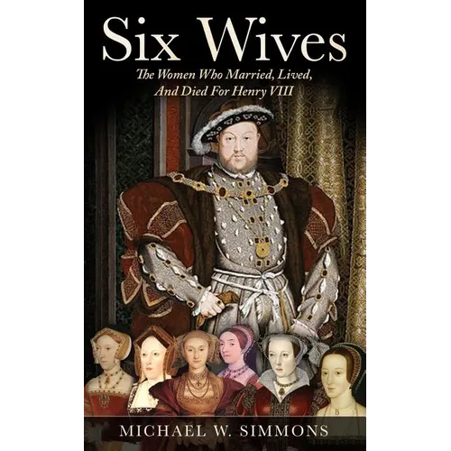 Six Wives: The Women Who Married, Lived, And Died For Henry VIII