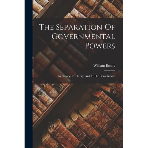 The Separation Of Governmental Powers: In History, In Theory, And In The Constitutions