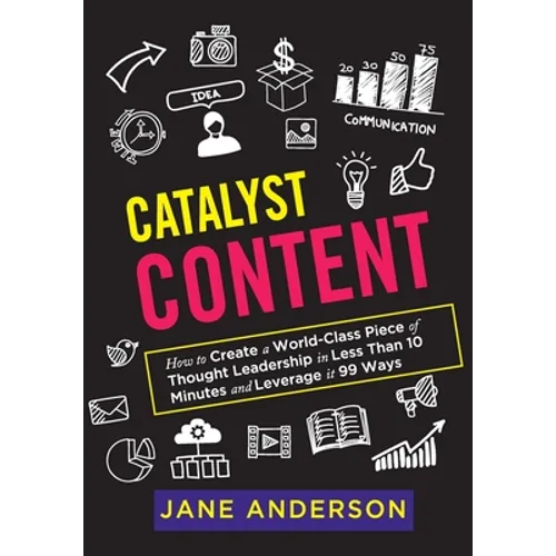 Catalyst Content: How to Create a World-Class Piece of Thought Leadership in Less Than 10 Minutes and Leverage it 99 Ways