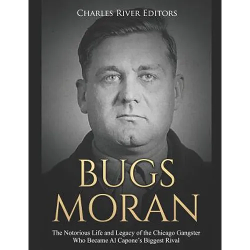 Bugs Moran: The Notorious Life and Legacy of the Chicago Gangster Who Became Al Capone's Biggest Rival
