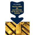 Practical Mining and Gold Processing for the Small Scale Operator