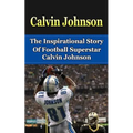 Calvin Johnson: The Inspirational Story of Football Superstar Calvin Johnson