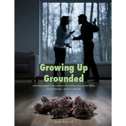 Growing Up Grounded: Learning to cope with a parent who suffers from a mental illness - An art based workbook