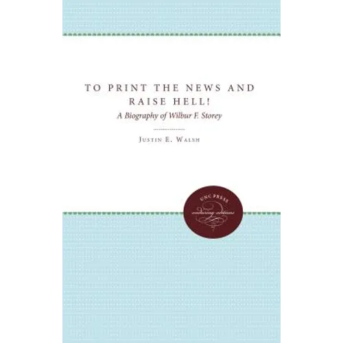 To Print the News and Raise Hell!: A Biography of Wilbur F. Storey