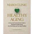 Mayo Clinic on Healthy Aging: An Easy and Comprehensive Guide to Keeping Your Body Young, Your Mind Sharp and Your Spirit Fulfilled